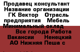 Продавец-консультант › Название организации ­ ГК Вектор › Отрасль предприятия ­ Мебель › Минимальный оклад ­ 15 000 - Все города Работа » Вакансии   . Ненецкий АО,Нижняя Пеша с.